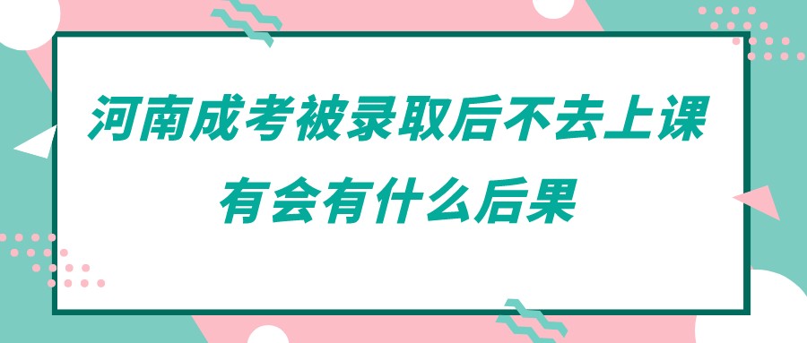 河南成考被录取后不去上课有会有什么后果