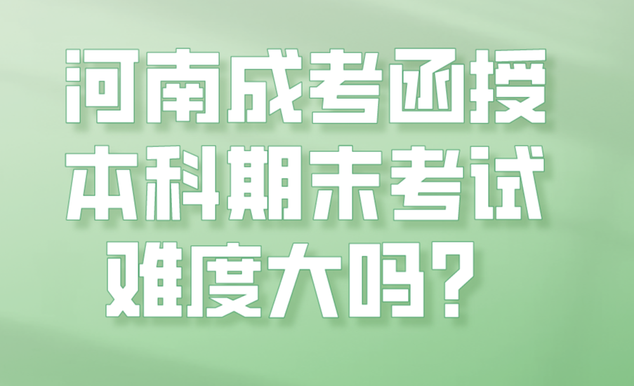 河南成考函授本科期末考试难度大吗？