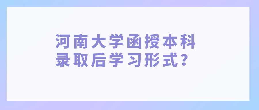 河南大学函授本科录取后学习形式？