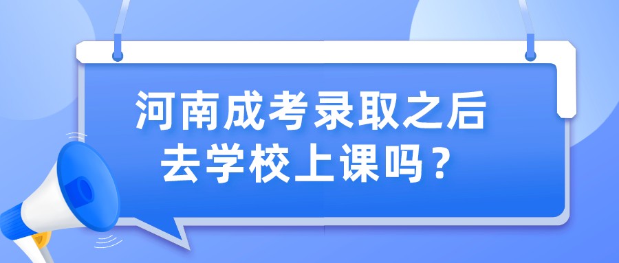 河南成考录取之后需要去学校上课吗？