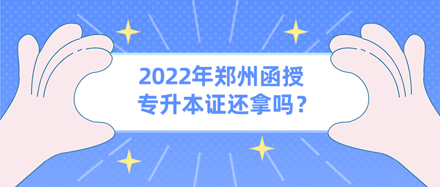 2022年郑州函授专升本证还拿吗？