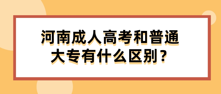 河南成人高考和普通大专有什么区别？