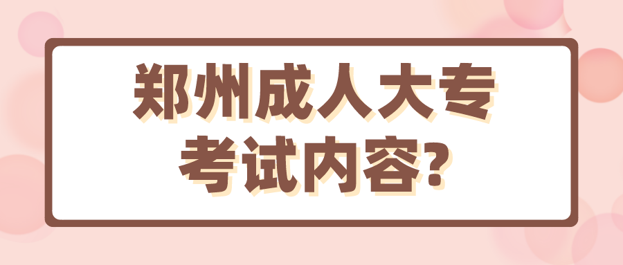 郑州成人大专考试内容?