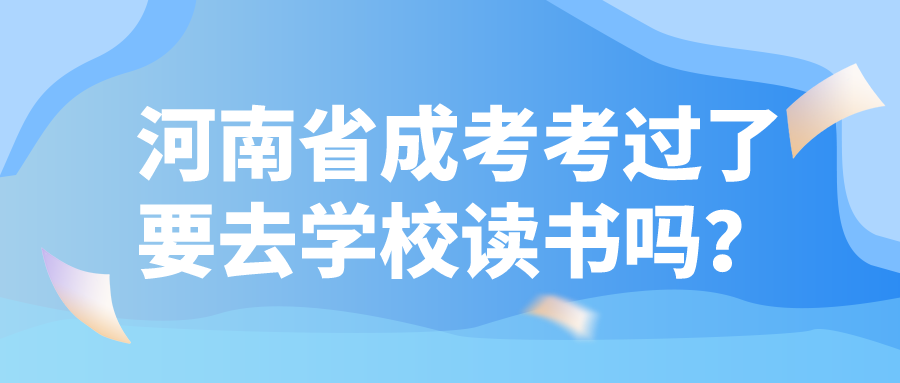 河南省成考考过了要去学校读书吗？