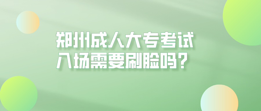 郑州成人大专考试入场需要刷脸吗？