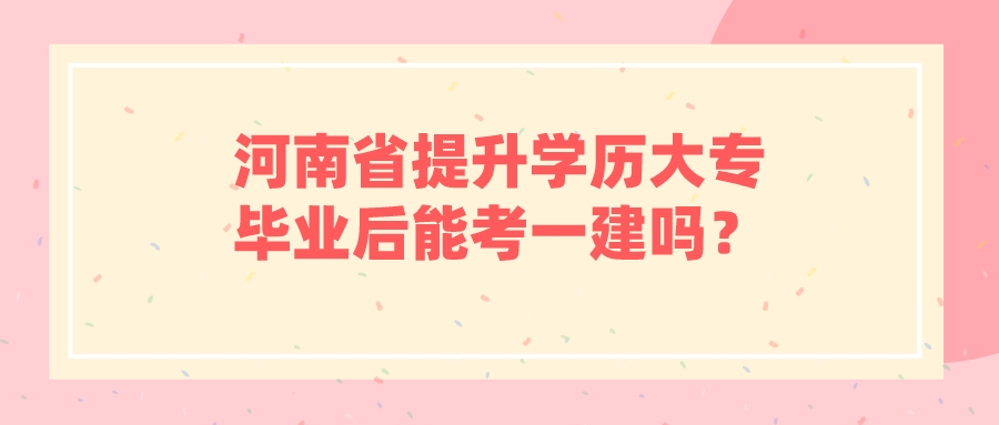 河南省提升学历大专毕业后能考一建吗？