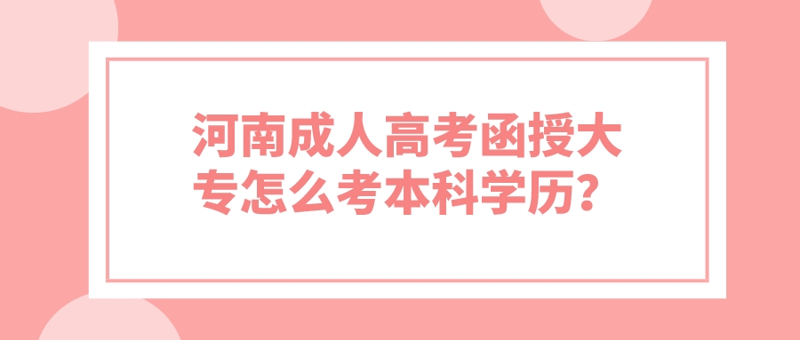 河南成人高考函授大专怎么考本科学历？