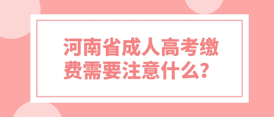 河南省成人高考缴费需要注意什么？